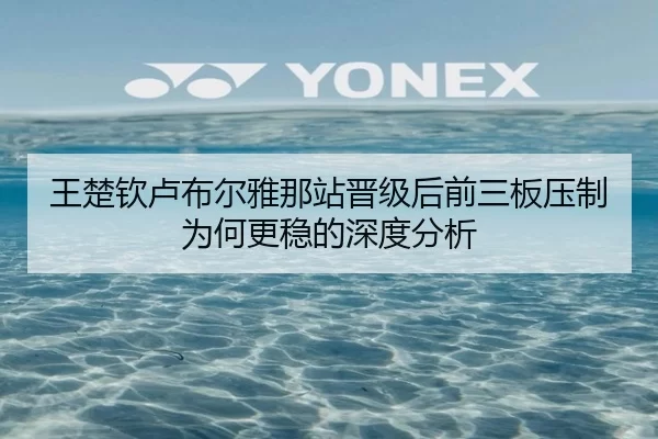 王楚钦卢布尔雅那站晋级后前三板压制为何更稳的深度分析